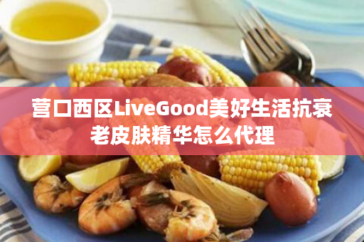 营口西区LiveGood美好生活抗衰老皮肤精华怎么代理