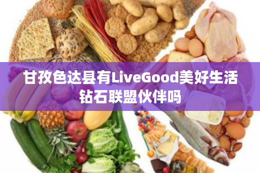 甘孜色达县有LiveGood美好生活钻石联盟伙伴吗