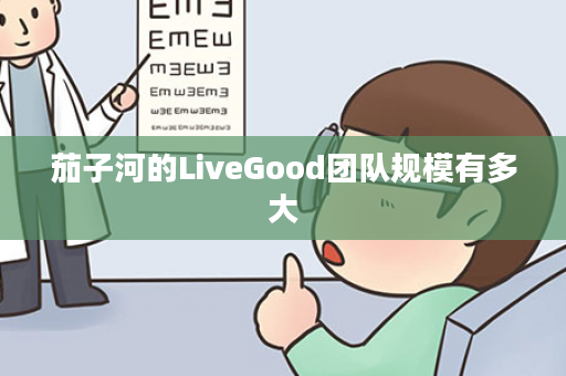 茄子河的LiveGood团队规模有多大