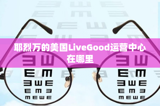 耶烈万的美国LiveGood运营中心在哪里