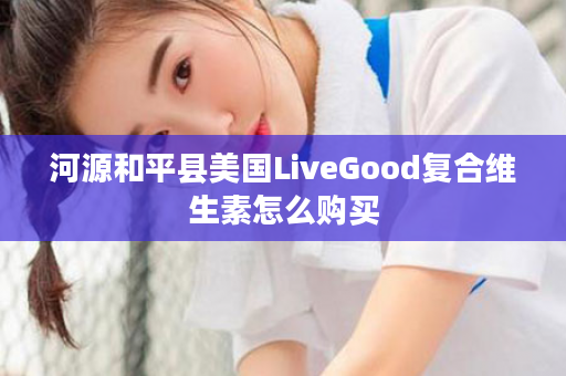 河源和平县美国LiveGood复合维生素怎么购买