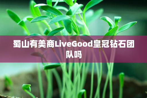 蜀山有美商LiveGood皇冠钻石团队吗