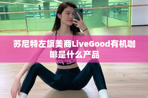 苏尼特左旗美商LiveGood有机咖啡是什么产品