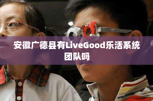 安徽广德县有LiveGood乐活系统团队吗