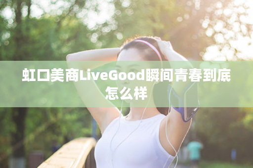 虹口美商LiveGood瞬间青春到底怎么样