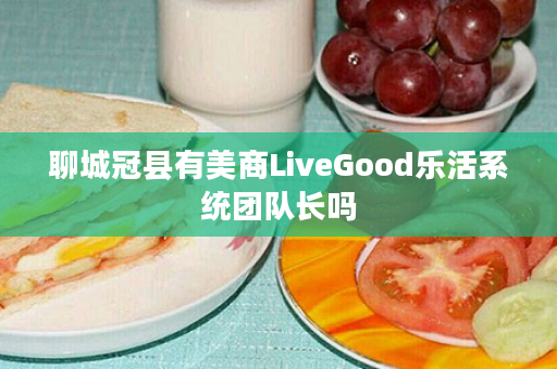 聊城冠县有美商LiveGood乐活系统团队长吗