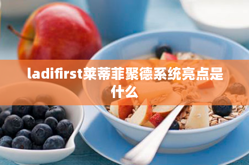 ladifirst莱蒂菲聚德系统亮点是什么