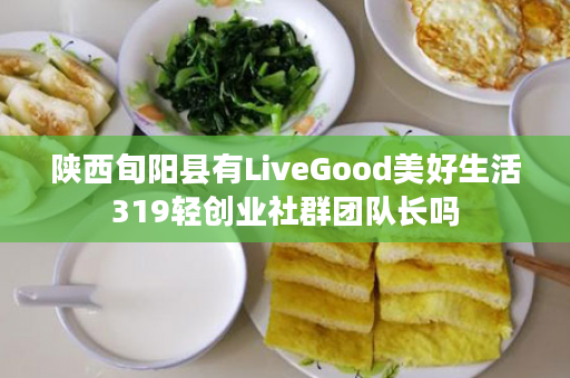 陕西旬阳县有LiveGood美好生活319轻创业社群团队长吗