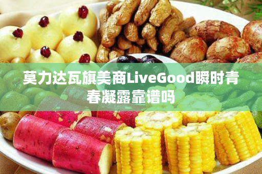 莫力达瓦旗美商LiveGood瞬时青春凝露靠谱吗