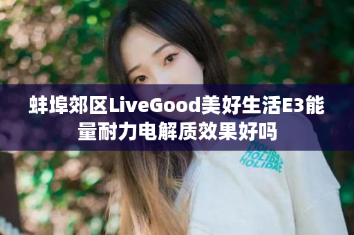 蚌埠郊区LiveGood美好生活E3能量耐力电解质效果好吗