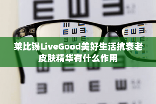 莱比锡LiveGood美好生活抗衰老皮肤精华有什么作用