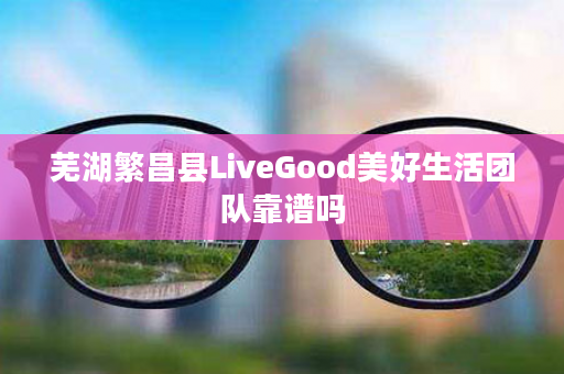 芜湖繁昌县LiveGood美好生活团队靠谱吗