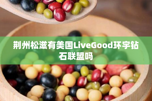 荆州松滋有美国LiveGood环宇钻石联盟吗