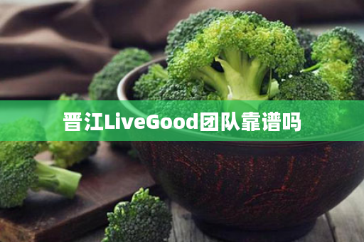 晋江LiveGood团队靠谱吗