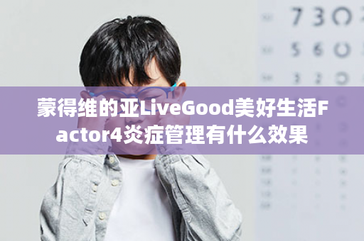 蒙得维的亚LiveGood美好生活Factor4炎症管理有什么效果