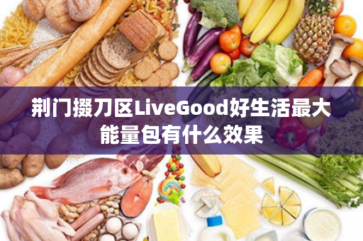 荆门掇刀区LiveGood好生活最大能量包有什么效果