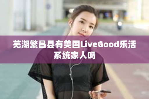 芜湖繁昌县有美国LiveGood乐活系统家人吗