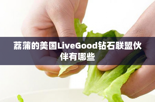 荔蒲的美国LiveGood钻石联盟伙伴有哪些