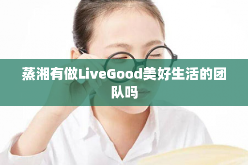 蒸湘有做LiveGood美好生活的团队吗