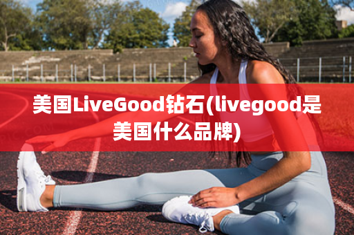 美国LiveGood钻石(livegood是美国什么品牌)