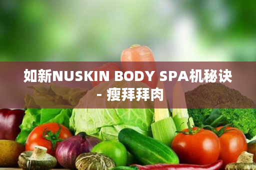 如新NUSKIN BODY SPA机秘诀 - 瘦拜拜肉