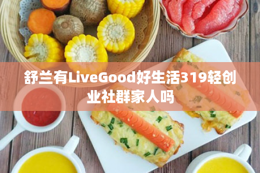 舒兰有LiveGood好生活319轻创业社群家人吗