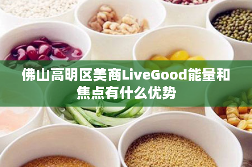 佛山高明区美商LiveGood能量和焦点有什么优势