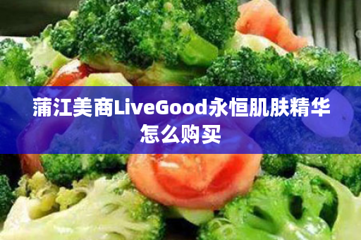 蒲江美商LiveGood永恒肌肤精华怎么购买