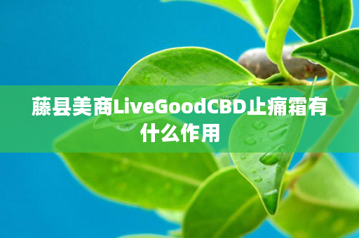 藤县美商LiveGoodCBD止痛霜有什么作用