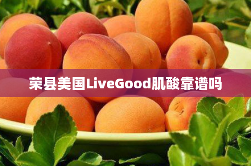 荣县美国LiveGood肌酸靠谱吗