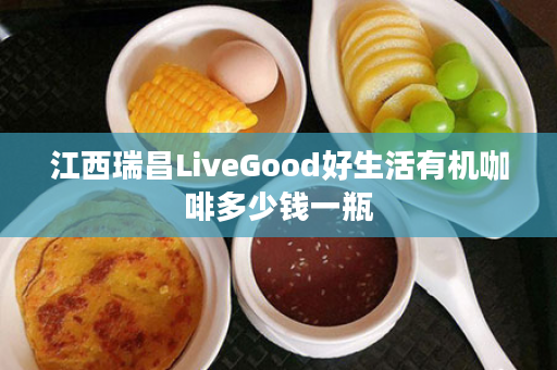 江西瑞昌LiveGood好生活有机咖啡多少钱一瓶