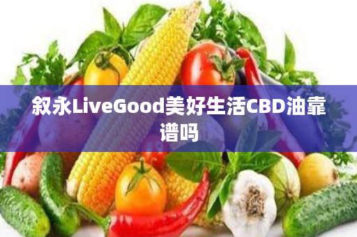 叙永LiveGood美好生活CBD油靠谱吗