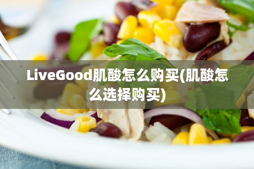 LiveGood肌酸怎么购买(肌酸怎么选择购买)