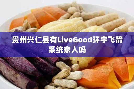 贵州兴仁县有LiveGood环宇飞箭系统家人吗