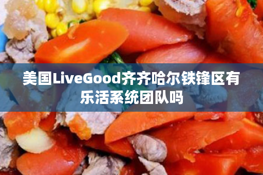 美国LiveGood齐齐哈尔铁锋区有乐活系统团队吗