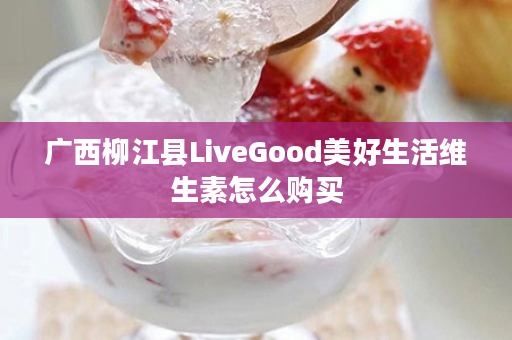 广西柳江县LiveGood美好生活维生素怎么购买