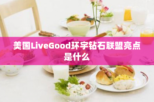 美国LiveGood环宇钻石联盟亮点是什么