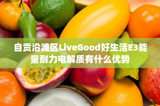 自贡沿滩区LiveGood好生活E3能量耐力电解质有什么优势