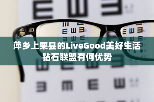 萍乡上栗县的LiveGood美好生活钻石联盟有何优势