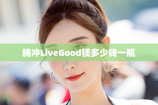 腾冲LiveGood镁多少钱一瓶