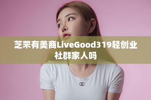 芝罘有美商LiveGood319轻创业社群家人吗