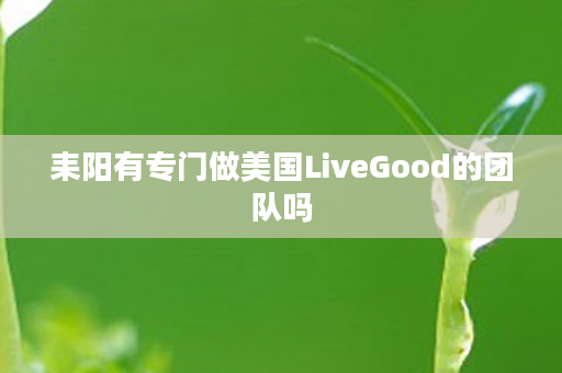 耒阳有专门做美国LiveGood的团队吗