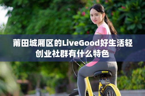 莆田城厢区的LiveGood好生活轻创业社群有什么特色