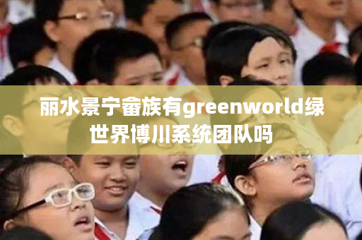 丽水景宁畲族有greenworld绿世界博川系统团队吗