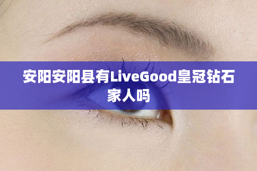 安阳安阳县有LiveGood皇冠钻石家人吗