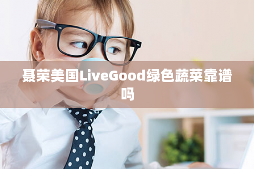 聂荣美国LiveGood绿色蔬菜靠谱吗