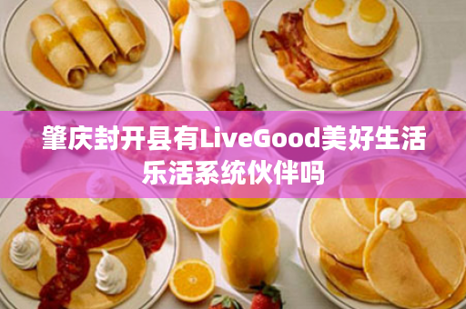 肇庆封开县有LiveGood美好生活乐活系统伙伴吗