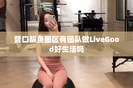 营口鲅鱼圈区有团队做LiveGood好生活吗