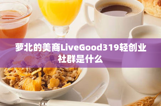 萝北的美商LiveGood319轻创业社群是什么