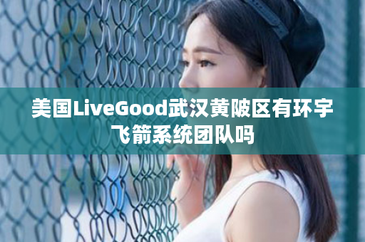 美国LiveGood武汉黄陂区有环宇飞箭系统团队吗